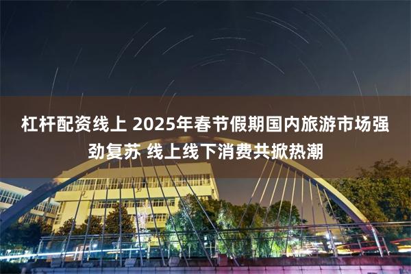 杠杆配资线上 2025年春节假期国内旅游市场强劲复苏 线上线下消费共掀热潮