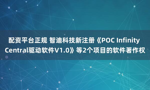 配资平台正规 智迪科技新注册《POC Infinity Central驱动软件V1.0》等2个项目的软件著作权