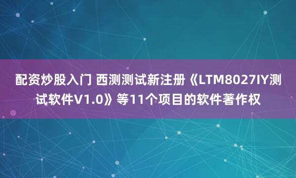 配资炒股入门 西测测试新注册《LTM8027IY测试软件V1.0》等11个项目的软件著作权