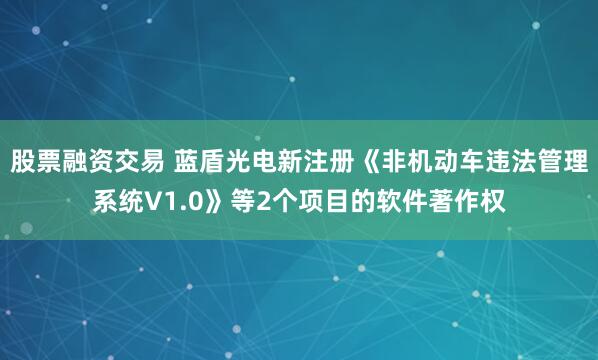 股票融资交易 蓝盾光电新注册《非机动车违法管理系统V1.0》等2个项目的软件著作权