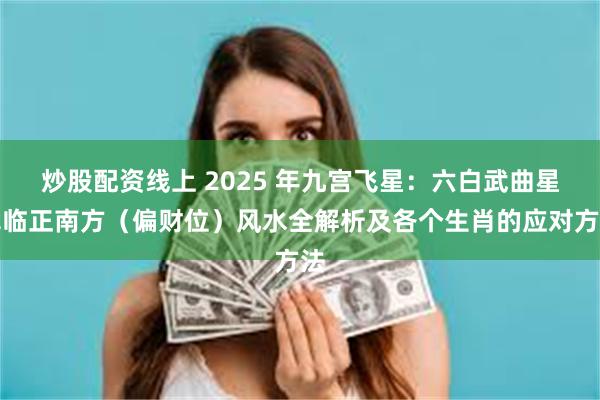 炒股配资线上 2025 年九宫飞星：六白武曲星飞临正南方（偏财位）风水全解析及各个生肖的应对方法