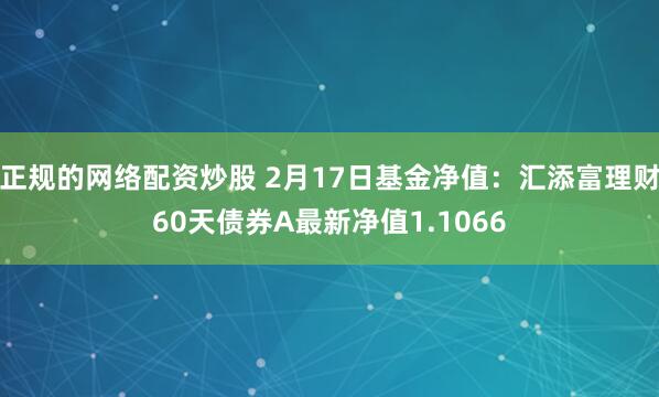 正规的网络配资炒股 2月17日基金净值：汇添富理财60天债券A最新净值1.1066