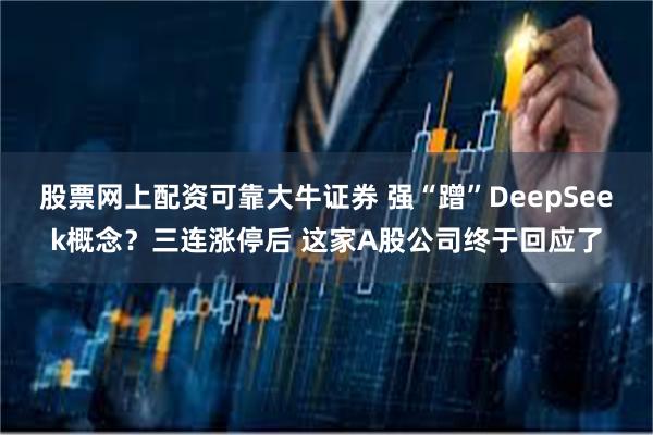 股票网上配资可靠大牛证券 强“蹭”DeepSeek概念？三连涨停后 这家A股公司终于回应了