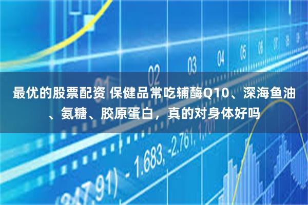 最优的股票配资 保健品常吃辅酶Q10、深海鱼油、氨糖、胶原蛋白，真的对身体好吗