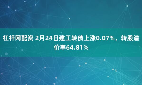 杠杆网配资 2月24日建工转债上涨0.07%，转股溢价率64.81%