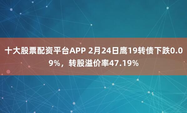 十大股票配资平台APP 2月24日鹰19转债下跌0.09%，转股溢价率47.19%