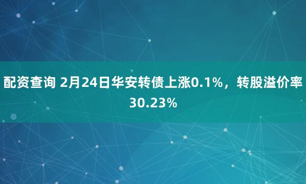 配资查询 2月24日华安转债上涨0.1%，转股溢价率30.23%