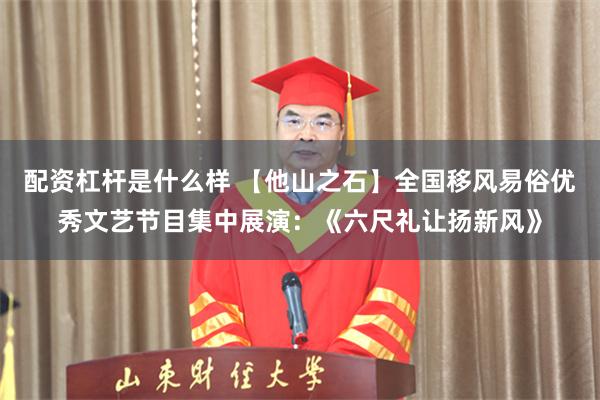 配资杠杆是什么样 【他山之石】全国移风易俗优秀文艺节目集中展演：《六尺礼让扬新风》