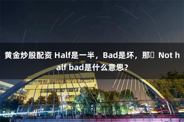 黄金炒股配资 Half是一半，Bad是坏，那​Not half bad是什么意思？