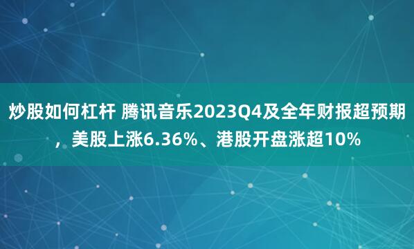 炒股如何杠杆 腾讯音乐2023Q4及全年财报超预期，美股上涨6.36%、港股开盘涨超10%