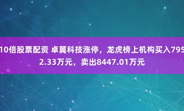 10倍股票配资 卓翼科技涨停，龙虎榜上机构买入7952.33万元，卖出8447.01万元