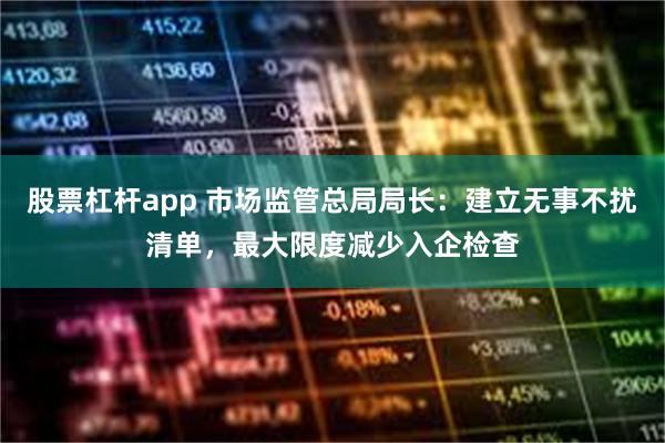 股票杠杆app 市场监管总局局长：建立无事不扰清单，最大限度减少入企检查