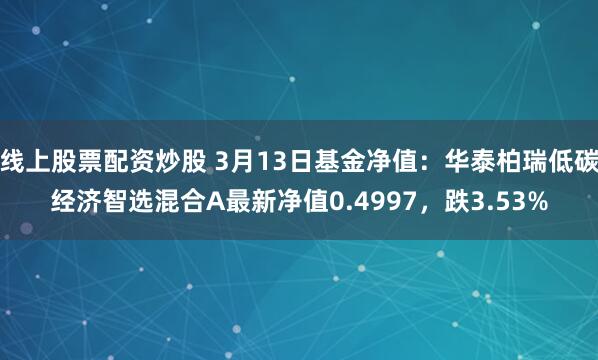 线上股票配资炒股 3月13日基金净值：华泰柏瑞低碳经济智选混合A最新净值0.4997，跌3.53%