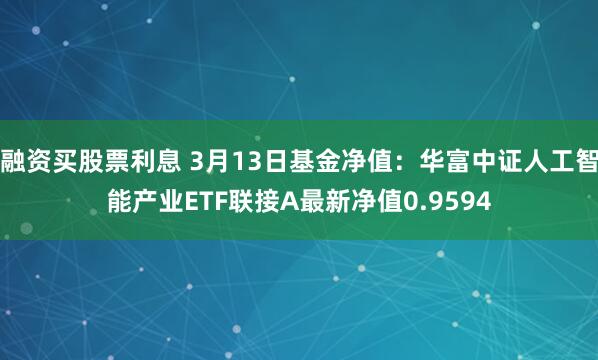 融资买股票利息 3月13日基金净值：华富中证人工智能产业ETF联接A最新净值0.9594