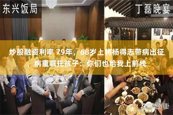 炒股融资利率 79年，68岁上将杨得志带病出征，病重嘱托孩子：你们也给我上前线