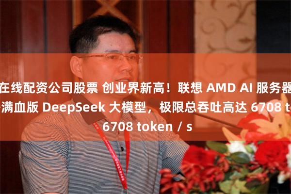 在线配资公司股票 创业界新高！联想 AMD AI 服务器单机部署满血版 DeepSeek 大模型，极限总吞吐高达 6708 token / s