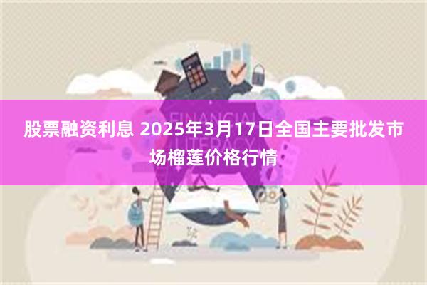 股票融资利息 2025年3月17日全国主要批发市场榴莲价格行情