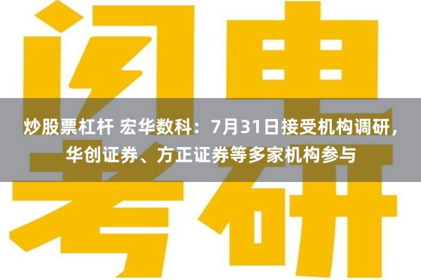炒股票杠杆 宏华数科：7月31日接受机构调研，华创证券、方正证券等多家机构参与