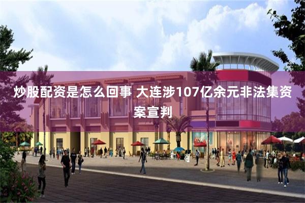 炒股配资是怎么回事 大连涉107亿余元非法集资案宣判