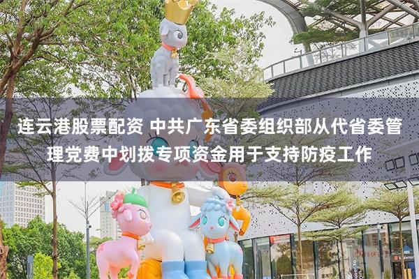 连云港股票配资 中共广东省委组织部从代省委管理党费中划拨专项资金用于支持防疫工作
