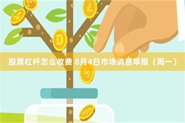 股票杠杆怎么收费 8月4日市场消息早报（周一）
