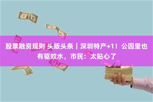 股票融资规则 头版头条｜深圳特产+1！公园里也有驱蚊水，市民：太贴心了