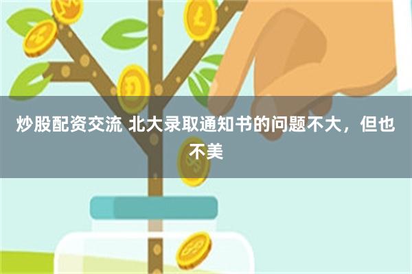 炒股配资交流 北大录取通知书的问题不大，但也不美