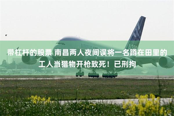 带杠杆的股票 南昌两人夜间误将一名蹲在田里的工人当猎物开枪致死！已刑拘