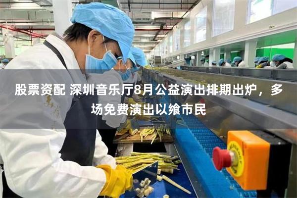 股票资配 深圳音乐厅8月公益演出排期出炉，多场免费演出以飨市民