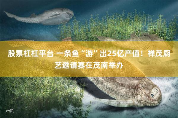 股票杠杠平台 一条鱼“游”出25亿产值！禅茂厨艺邀请赛在茂南举办