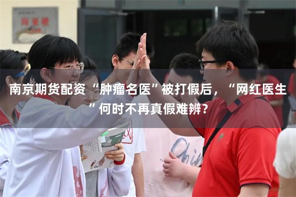 南京期货配资 “肿瘤名医”被打假后，“网红医生”何时不再真假难辨？