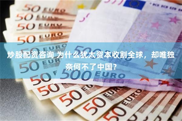炒股配资咨询 为什么犹太资本收割全球，却唯独奈何不了中国？