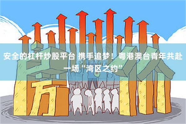 安全的杠杆炒股平台 携手追梦！粤港澳台青年共赴一场“湾区之约”