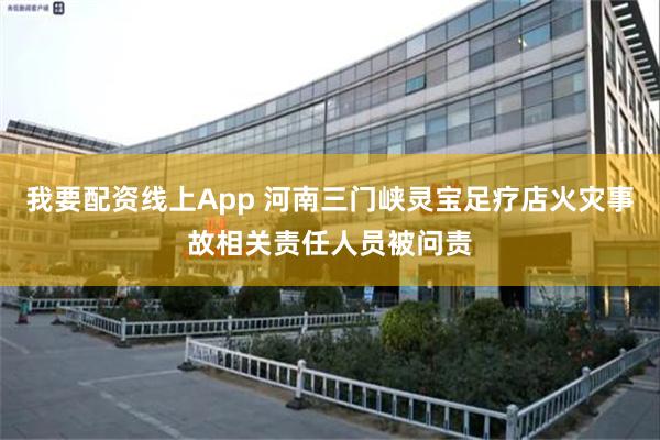 我要配资线上App 河南三门峡灵宝足疗店火灾事故相关责任人员被问责