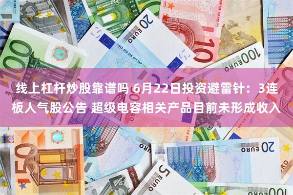 线上杠杆炒股靠谱吗 6月22日投资避雷针：3连板人气股公告 超级电容相关产品目前未形成收入