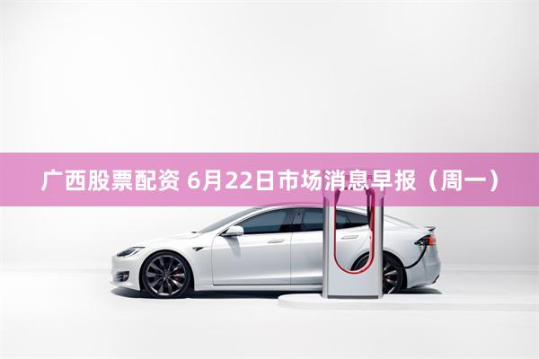 广西股票配资 6月22日市场消息早报（周一）