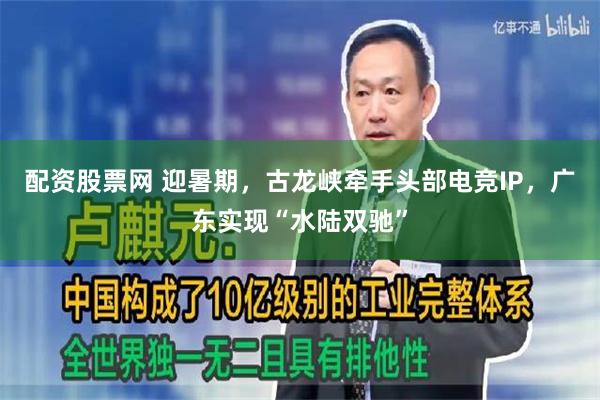 配资股票网 迎暑期，古龙峡牵手头部电竞IP，广东实现“水陆双驰”