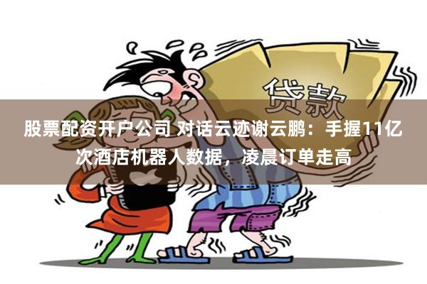 股票配资开户公司 对话云迹谢云鹏：手握11亿次酒店机器人数据，凌晨订单走高